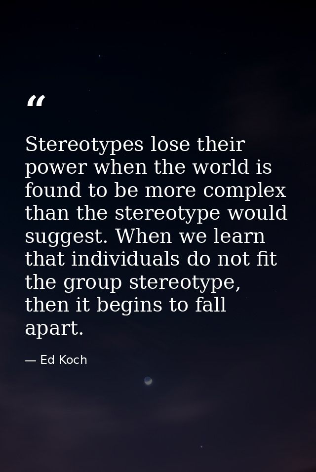 Stereotypes lose their power when the world is found to be more complex than the stereotype would suggest. When we learn — Ed Koch