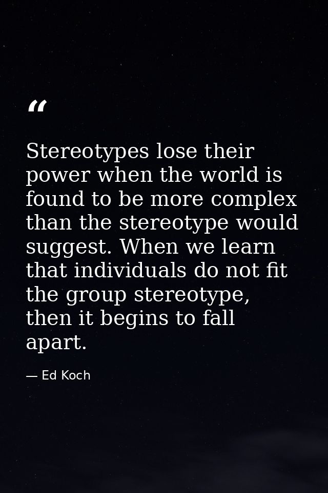 Stereotypes lose their power when the world is found to be more complex than the stereotype would suggest. When we learn — Ed Koch