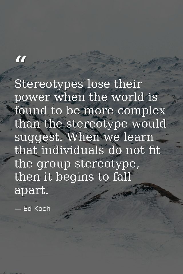 Stereotypes lose their power when the world is found to be more complex than the stereotype would suggest. When we learn — Ed Koch