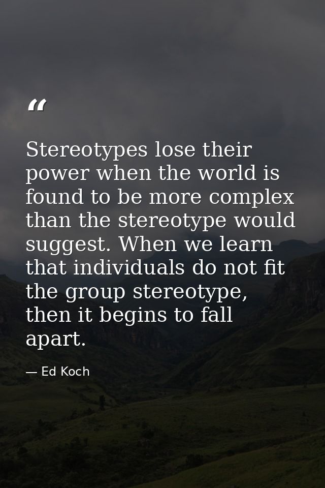 Stereotypes lose their power when the world is found to be more complex than the stereotype would suggest. When we learn — Ed Koch
