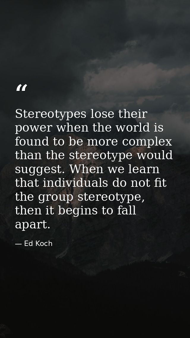 Stereotypes lose their power when the world is found to be more complex than the stereotype would suggest. When we learn — Ed Koch