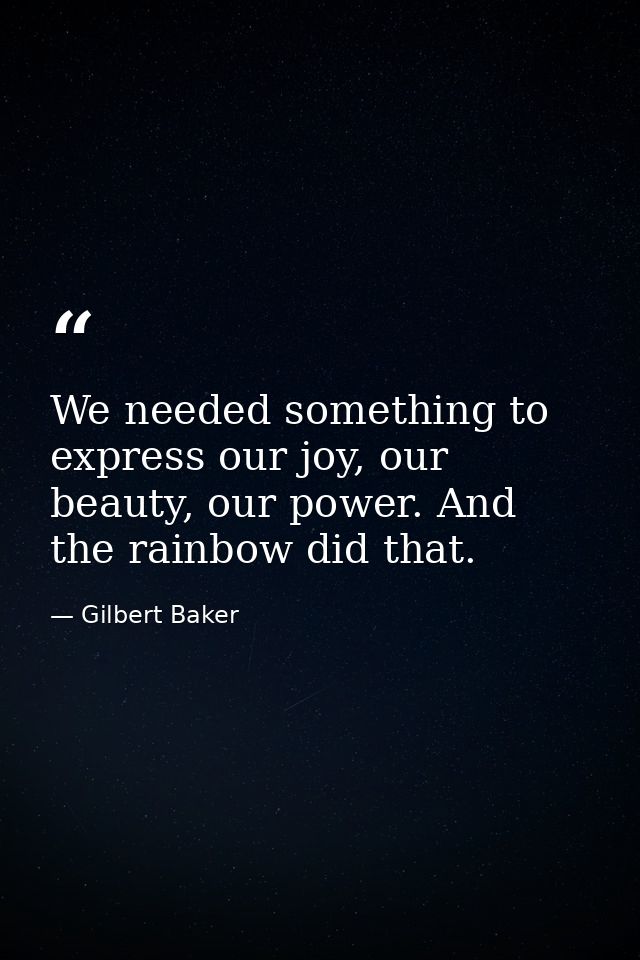 We needed something to express our joy, our beauty, our power. And the rainbow did that. — Gilbert Baker