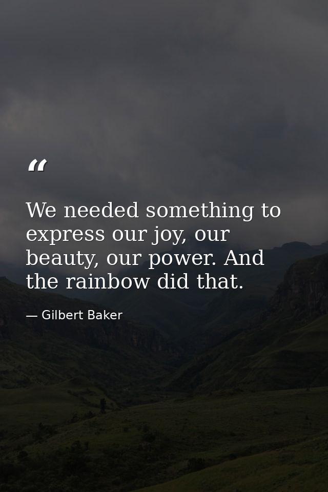 We needed something to express our joy, our beauty, our power. And the rainbow did that. — Gilbert Baker