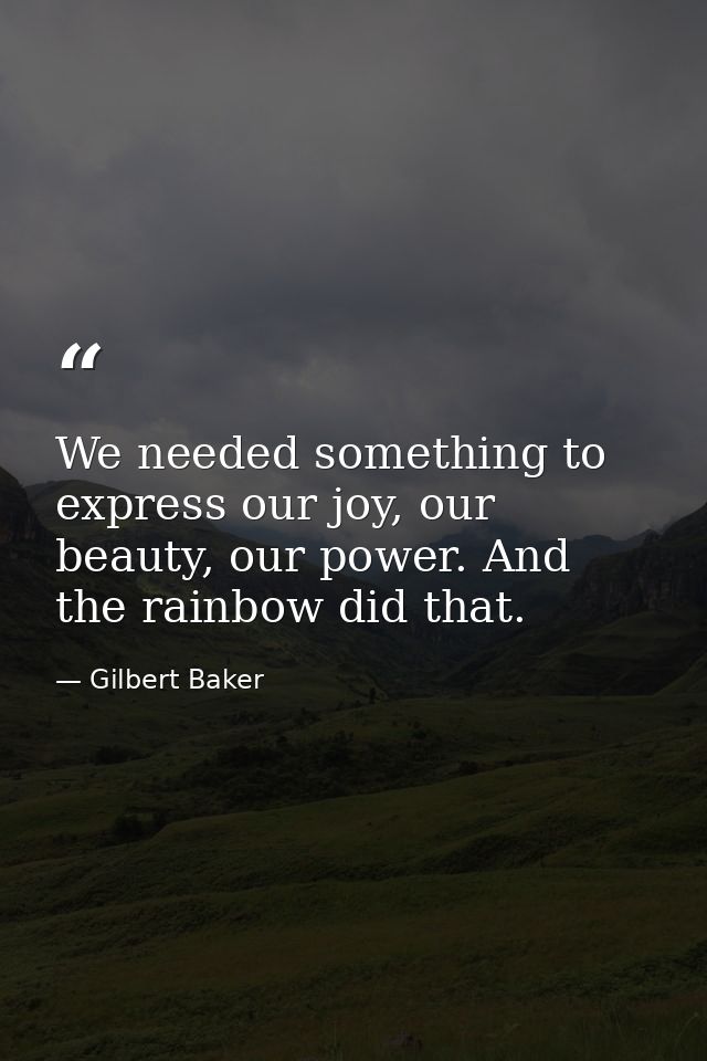 We needed something to express our joy, our beauty, our power. And the rainbow did that. — Gilbert Baker