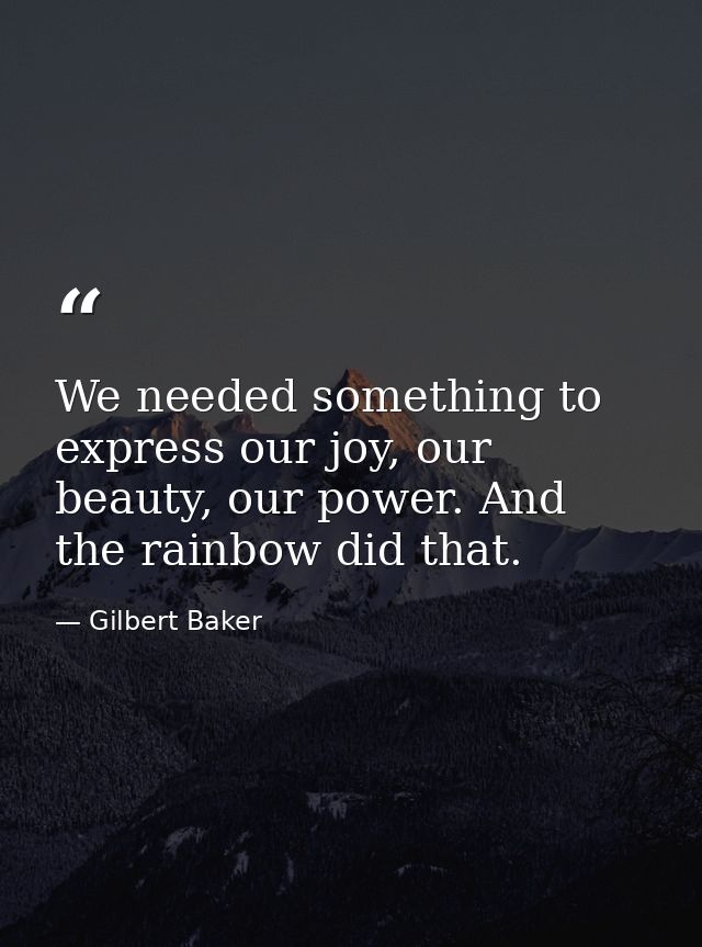 We needed something to express our joy, our beauty, our power. And the rainbow did that. — Gilbert Baker
