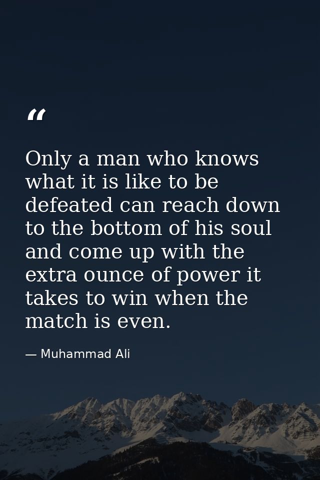 Only a man who knows what it is like to be defeated can reach down to the bottom of his soul and come up with the extra  — Muhammad Ali