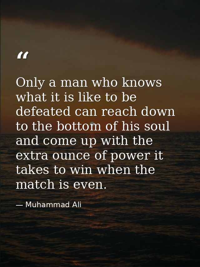 Only a man who knows what it is like to be defeated can reach down to the bottom of his soul and come up with the extra  — Muhammad Ali