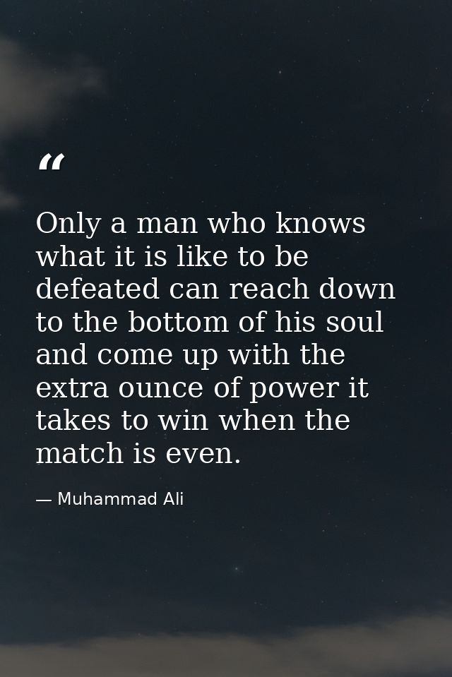 Only a man who knows what it is like to be defeated can reach down to the bottom of his soul and come up with the extra  — Muhammad Ali