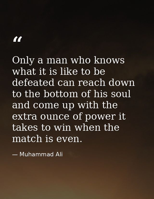 Only a man who knows what it is like to be defeated can reach down to the bottom of his soul and come up with the extra  — Muhammad Ali