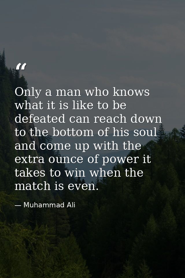 Only a man who knows what it is like to be defeated can reach down to the bottom of his soul and come up with the extra  — Muhammad Ali