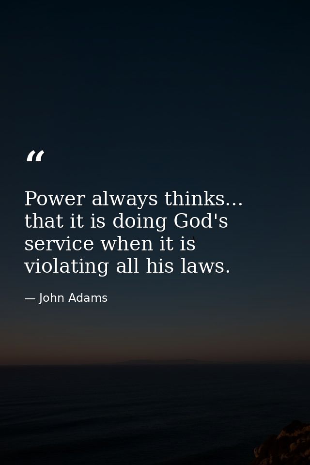 Power always thinks... that it is doing God's service when it is violating all his laws. — John Adams