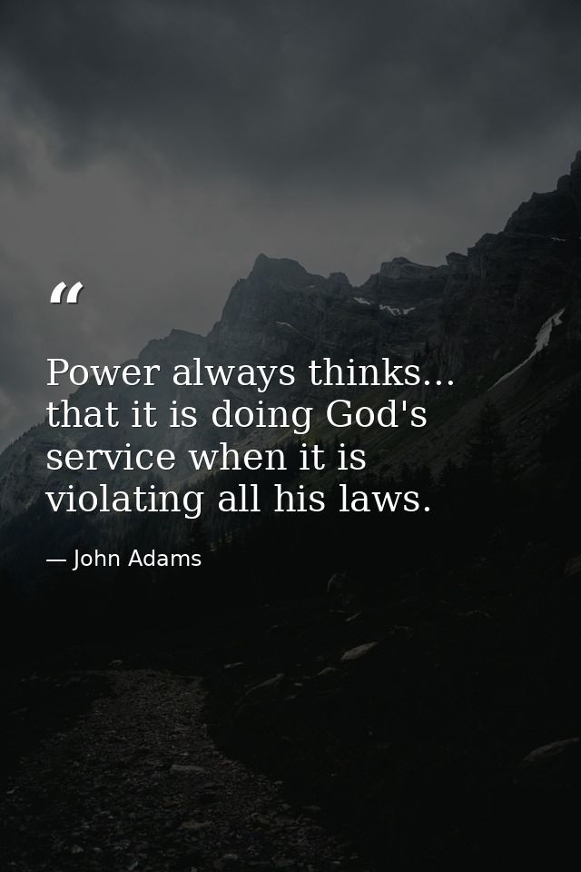 Power always thinks... that it is doing God's service when it is violating all his laws. — John Adams