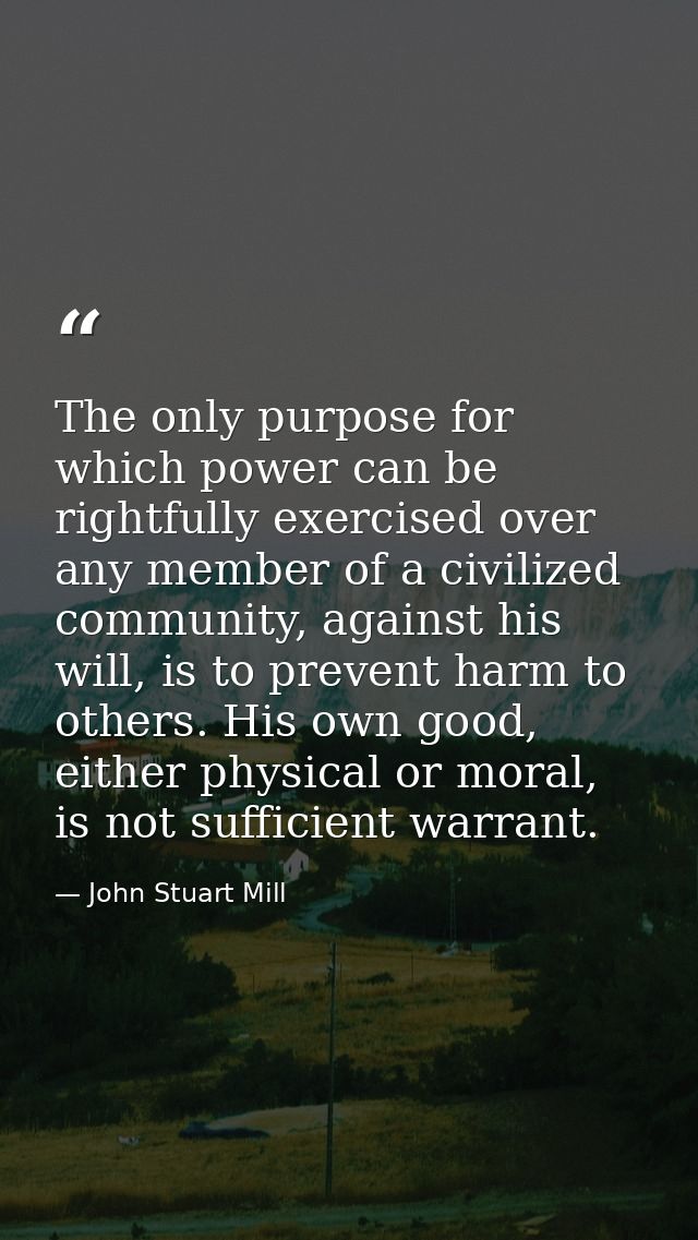 The only purpose for which power can be rightfully exercised over any member of a civilized community, against his will, — John Stuart Mill