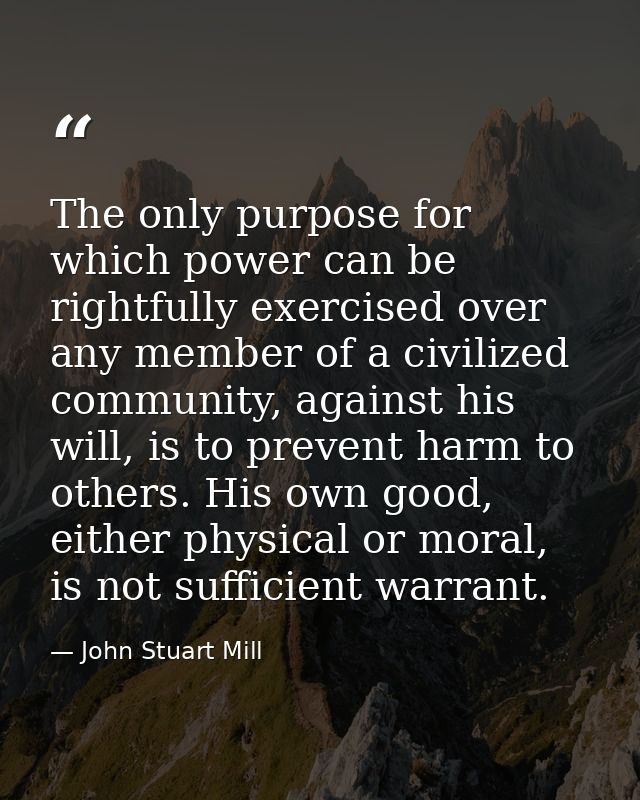 The only purpose for which power can be rightfully exercised over any member of a civilized community, against his will, — John Stuart Mill