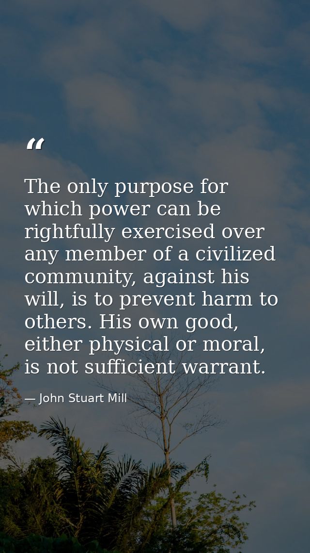 The only purpose for which power can be rightfully exercised over any member of a civilized community, against his will, — John Stuart Mill