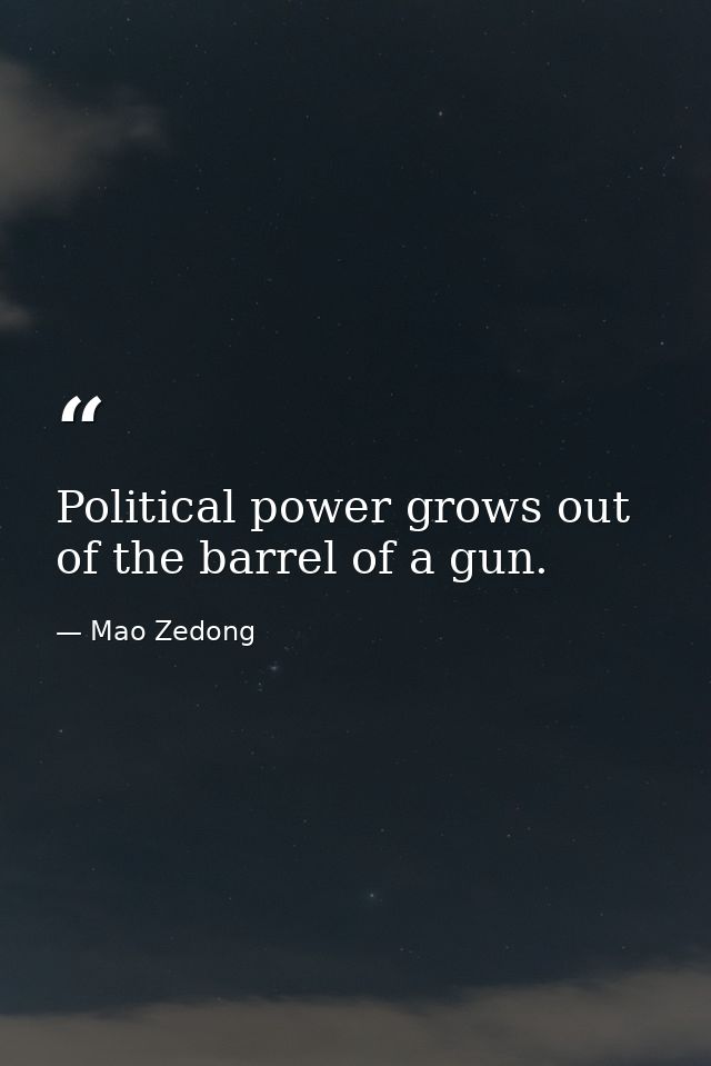 Political power grows out of the barrel of a gun. — Mao Zedong