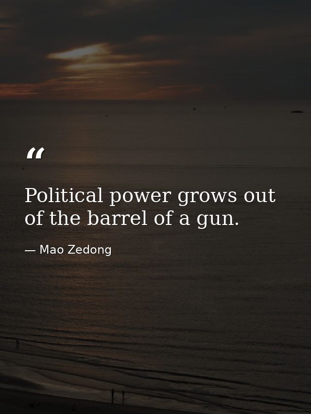 Political power grows out of the barrel of a gun. — Mao Zedong
