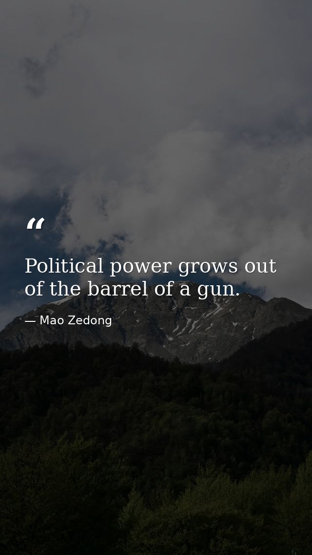 Political power grows out of the barrel of a gun. — Mao Zedong