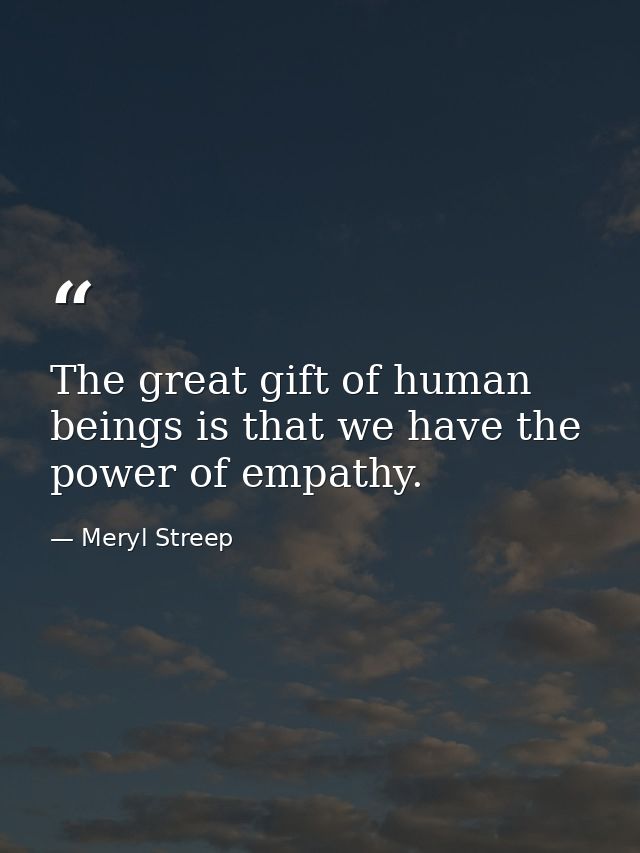 The great gift of human beings is that we have the power of empathy. — Meryl Streep