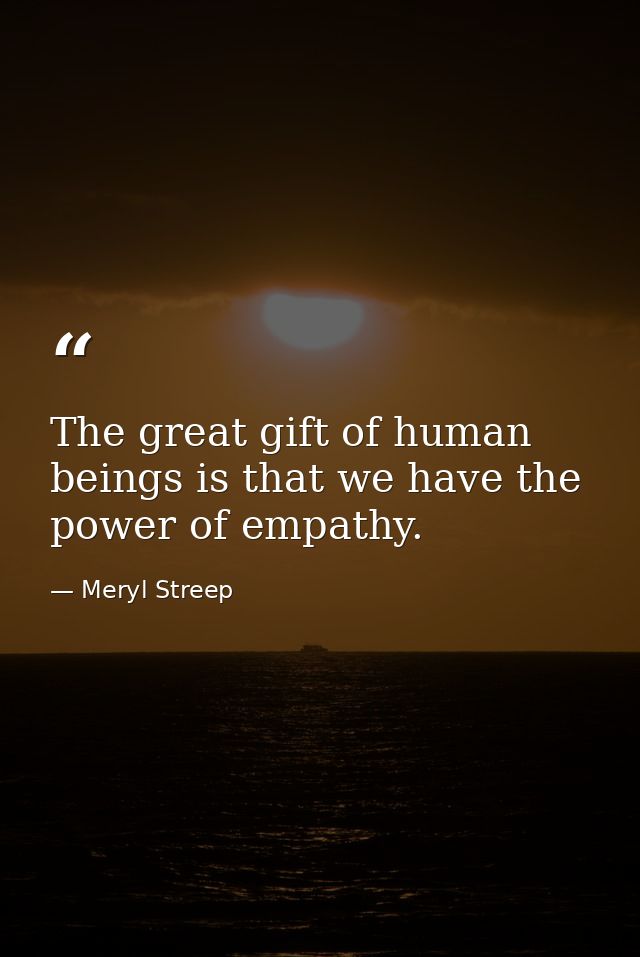 The great gift of human beings is that we have the power of empathy. — Meryl Streep