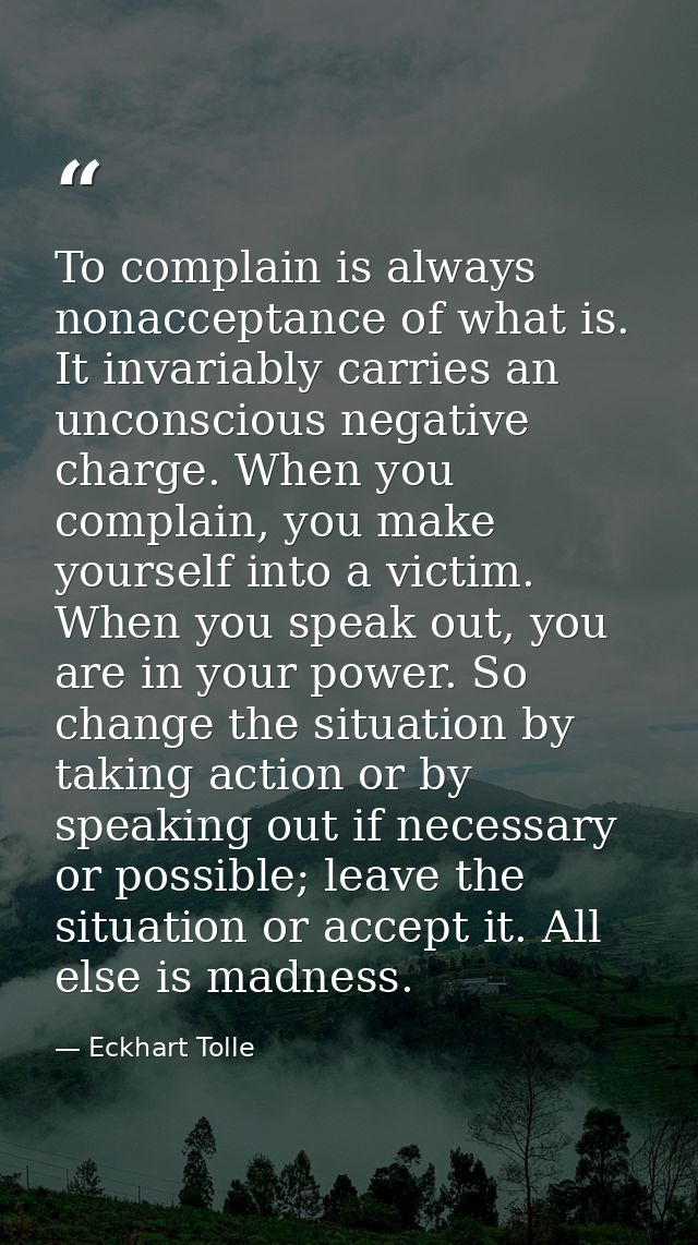 To complain is always nonacceptance of what is. It invariably carries an unconscious negative charge. When you complain, — Eckhart Tolle