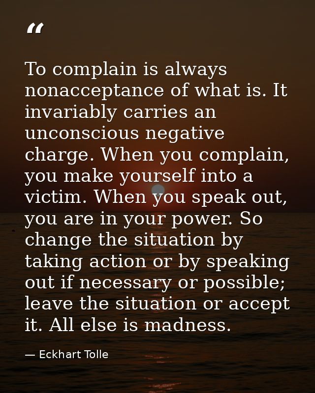 To complain is always nonacceptance of what is. It invariably carries an unconscious negative charge. When you complain, — Eckhart Tolle