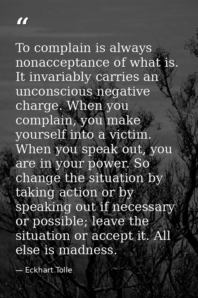 To complain is always nonacceptance of what is. It invariably carries an unconscious negative charge. When you complain, — Eckhart Tolle