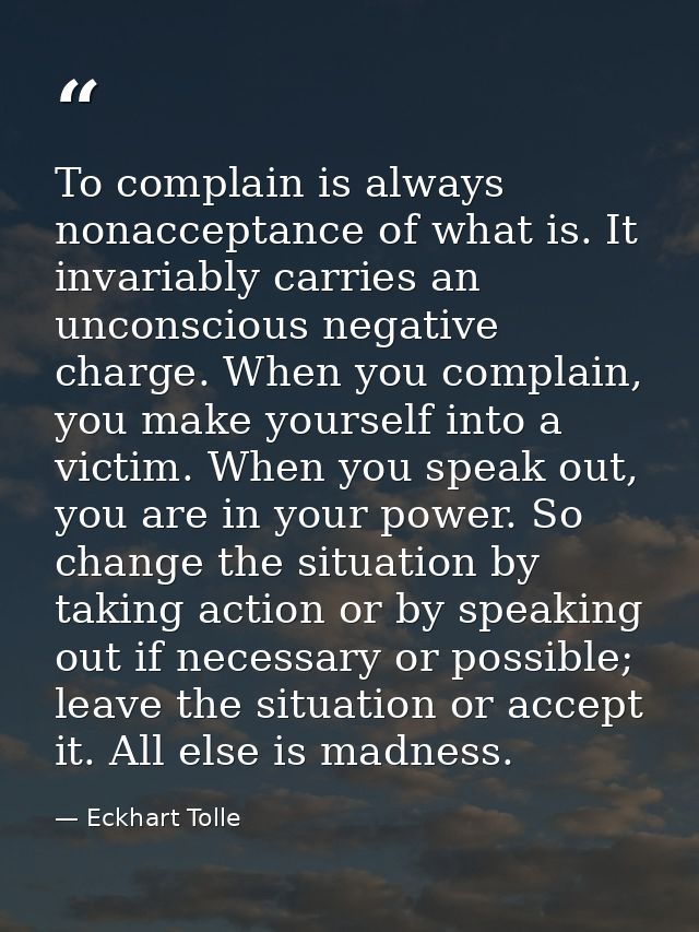 To complain is always nonacceptance of what is. It invariably carries an unconscious negative charge. When you complain, — Eckhart Tolle