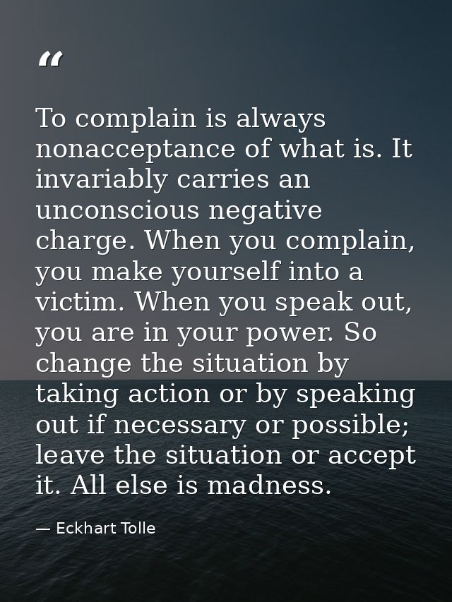To complain is always nonacceptance of what is. It invariably carries an unconscious negative charge. When you complain, — Eckhart Tolle