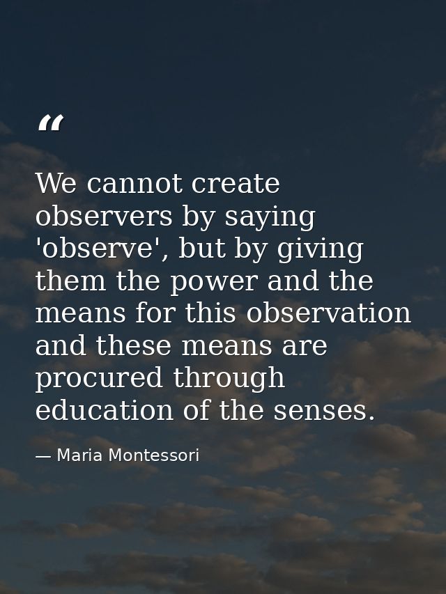 We cannot create observers by saying 'observe', but by giving them the power and the means for this observation and thes — Maria Montessori