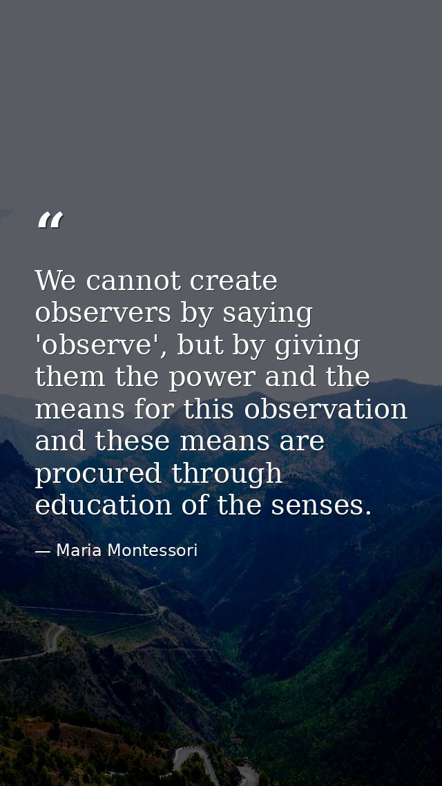 We cannot create observers by saying 'observe', but by giving them the power and the means for this observation and thes — Maria Montessori