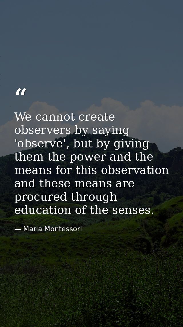 We cannot create observers by saying 'observe', but by giving them the power and the means for this observation and thes — Maria Montessori