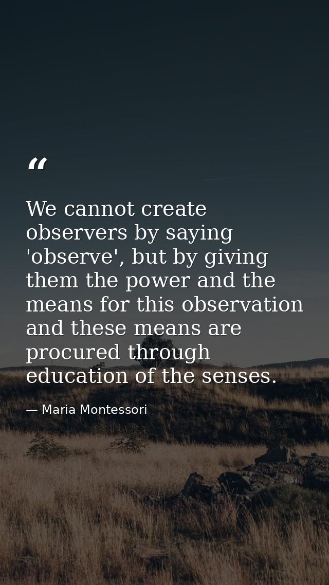 We cannot create observers by saying 'observe', but by giving them the power and the means for this observation and thes — Maria Montessori