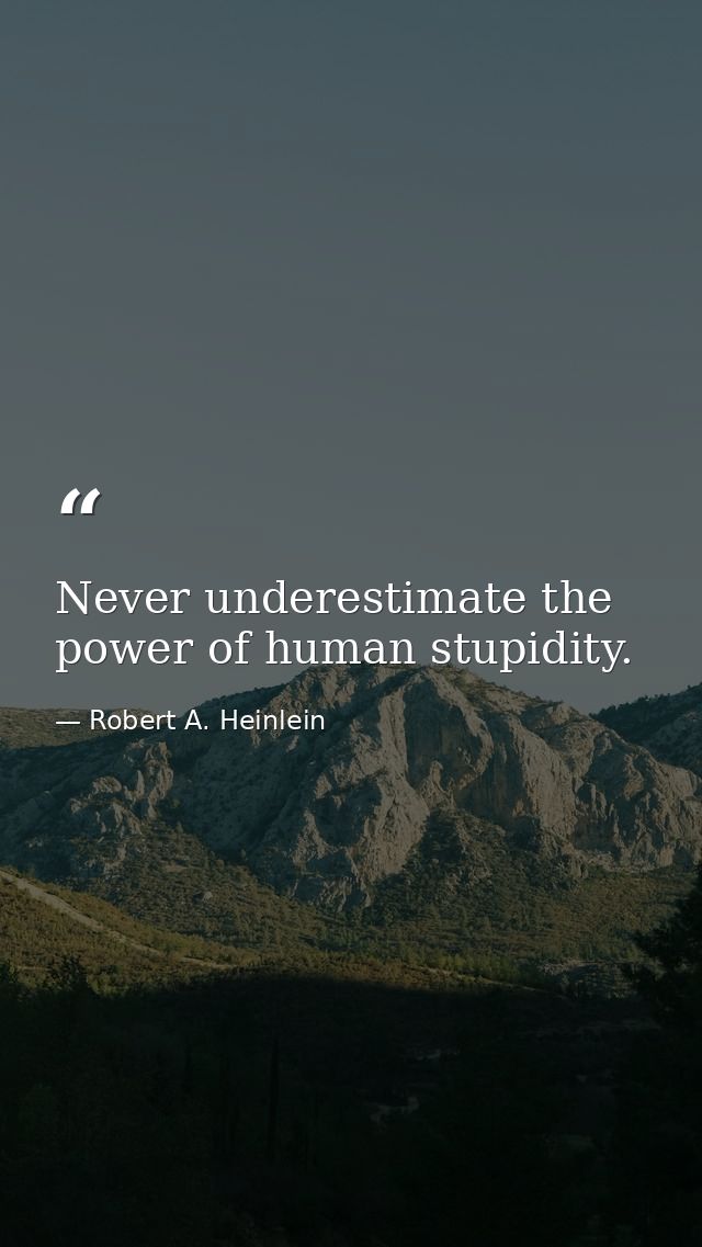 Never underestimate the power of human stupidity. — Robert A. Heinlein