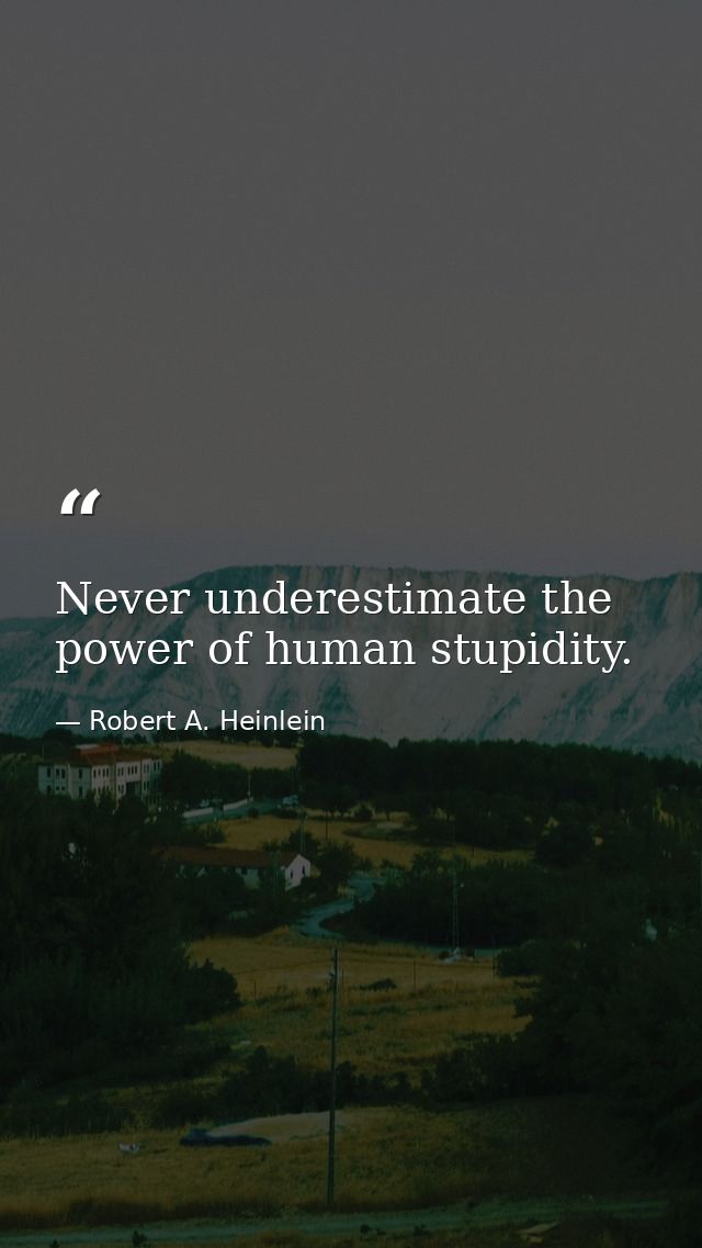 Never underestimate the power of human stupidity. — Robert A. Heinlein