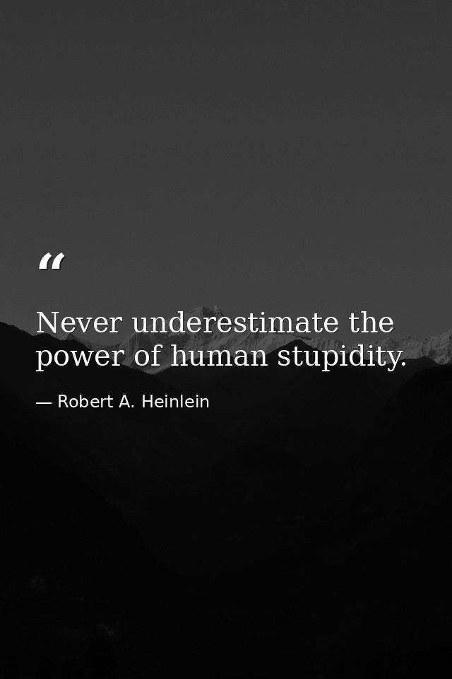 Never underestimate the power of human stupidity. — Robert A. Heinlein