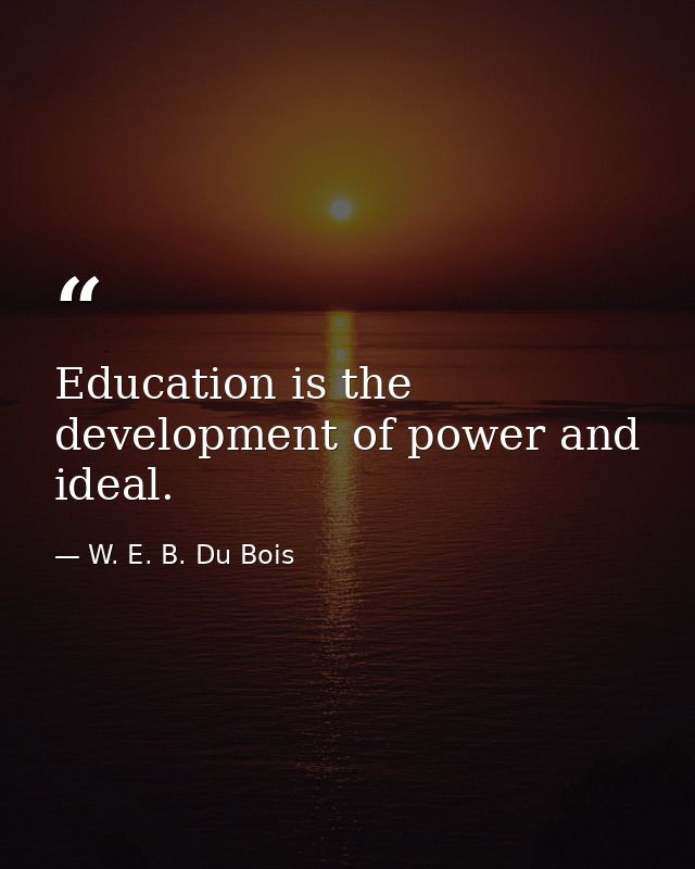 Education is the development of power and ideal. — W. E. B. Du Bois