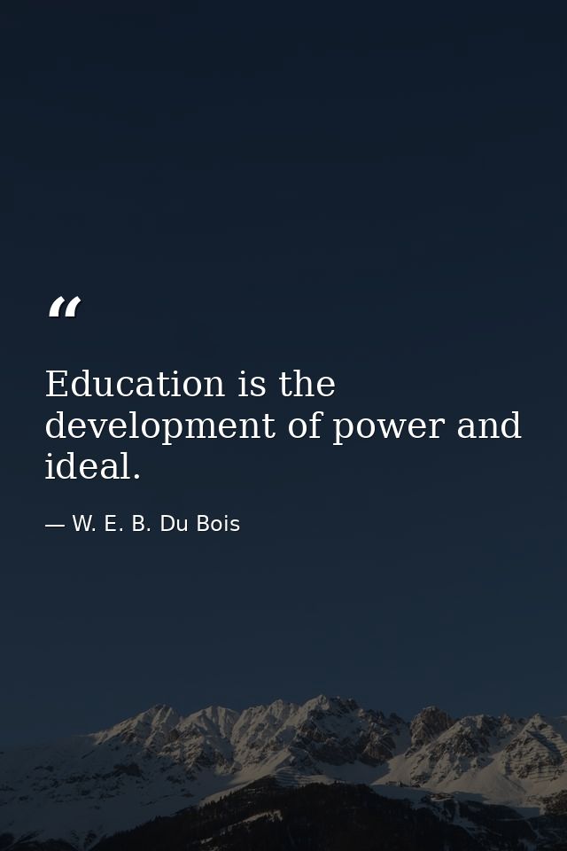 Education is the development of power and ideal. — W. E. B. Du Bois