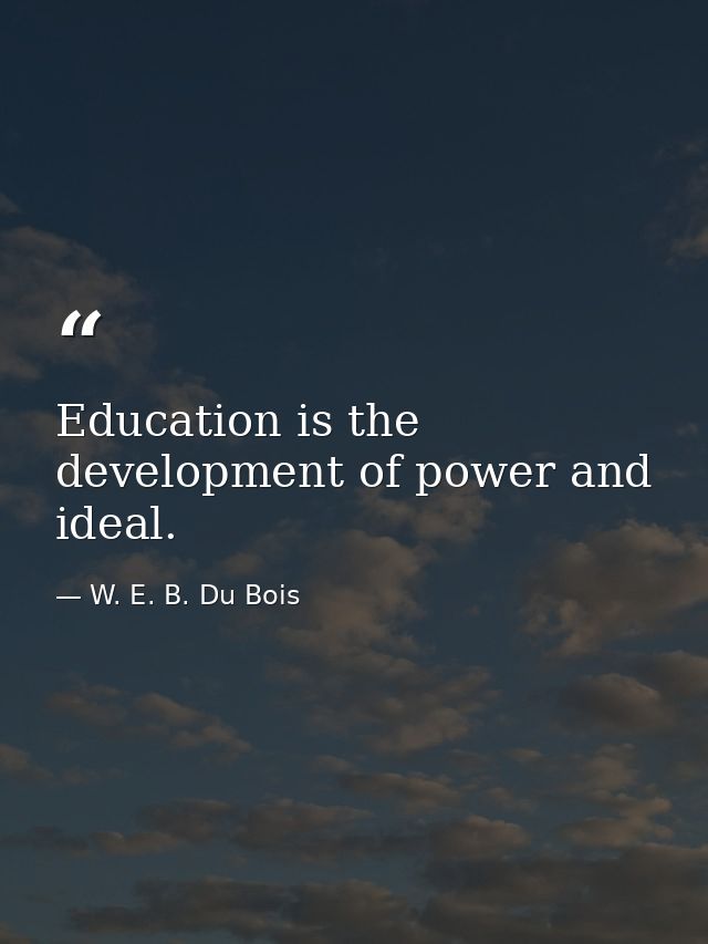 Education is the development of power and ideal. — W. E. B. Du Bois