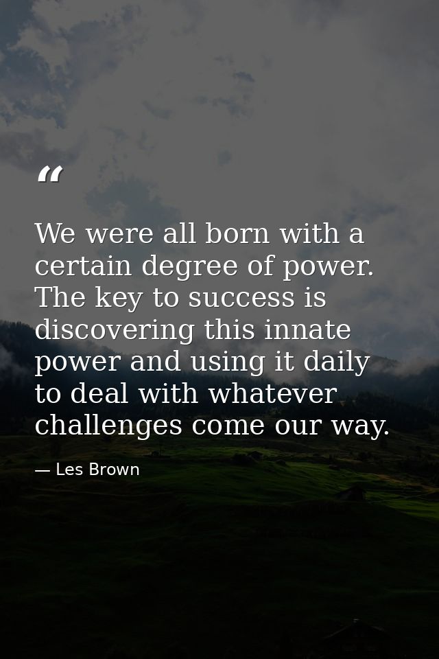 We were all born with a certain degree of power. The key to success is discovering this innate power and using it daily  — Les Brown