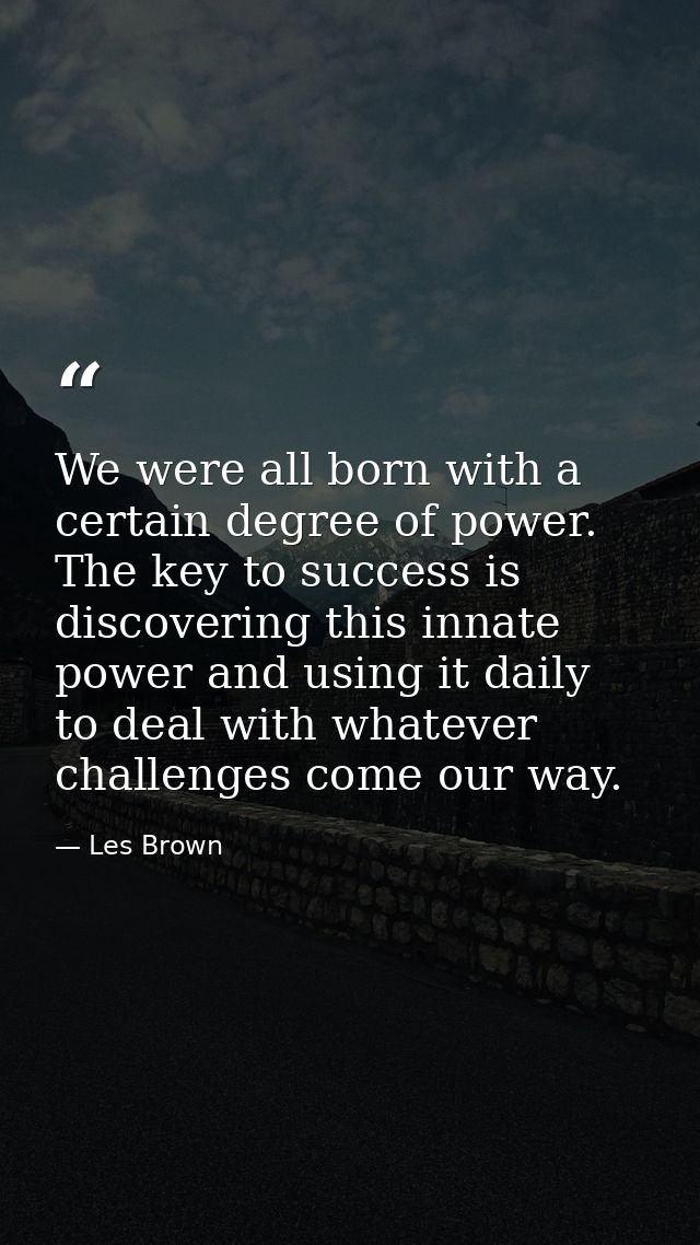 We were all born with a certain degree of power. The key to success is discovering this innate power and using it daily  — Les Brown