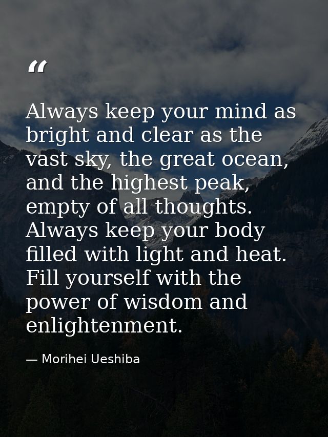 Always keep your mind as bright and clear as the vast sky, the great ocean, and the highest peak, empty of all thoughts. — Morihei Ueshiba