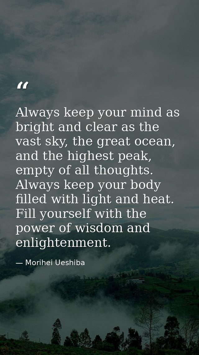 Always keep your mind as bright and clear as the vast sky, the great ocean, and the highest peak, empty of all thoughts. — Morihei Ueshiba