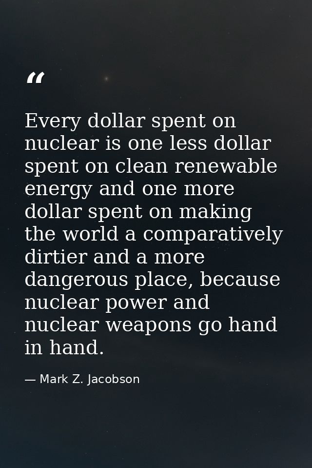 Every dollar spent on nuclear is one less dollar spent on clean renewable energy and one more dollar spent on making the — Mark Z. Jacobson