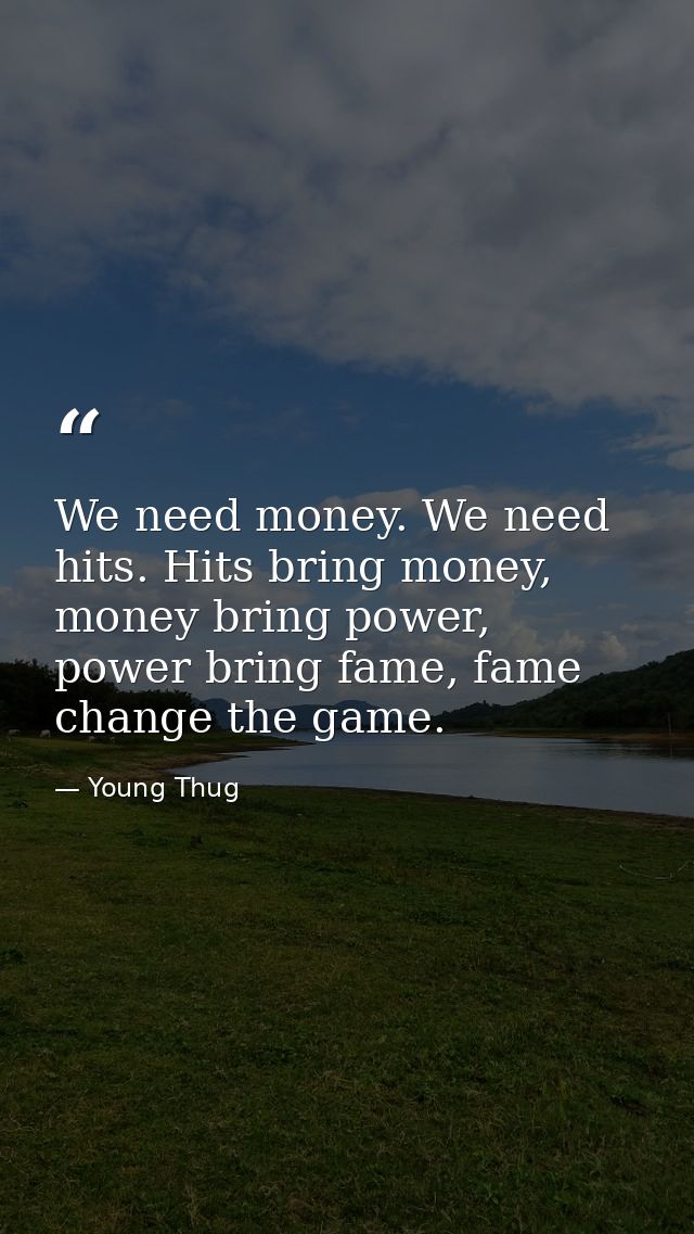 We need money. We need hits. Hits bring money, money bring power, power bring fame, fame change the game. — Young Thug