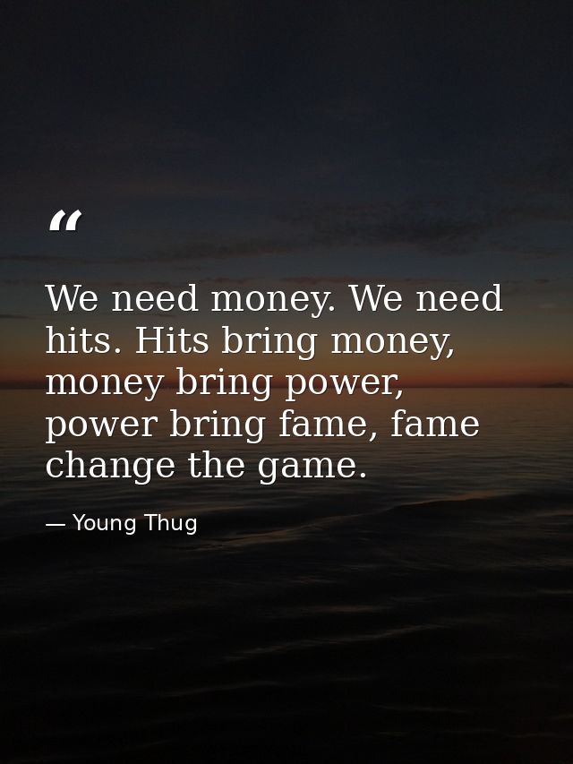 We need money. We need hits. Hits bring money, money bring power, power bring fame, fame change the game. — Young Thug