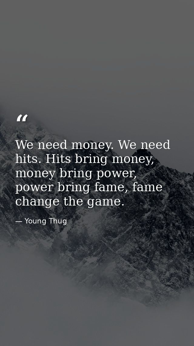We need money. We need hits. Hits bring money, money bring power, power bring fame, fame change the game. — Young Thug