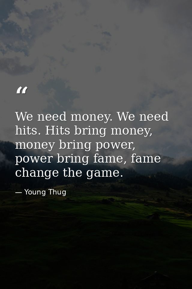 We need money. We need hits. Hits bring money, money bring power, power bring fame, fame change the game. — Young Thug