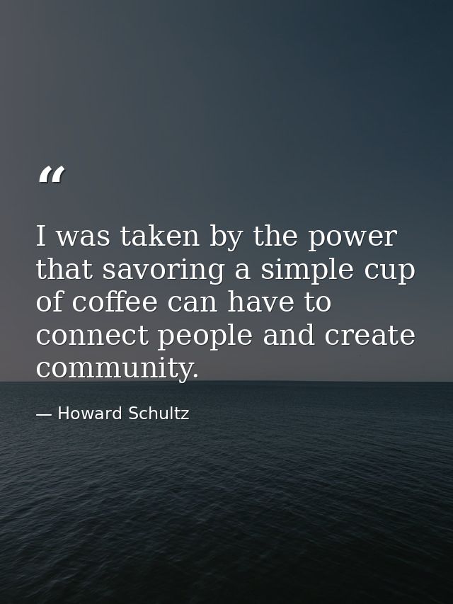 I was taken by the power that savoring a simple cup of coffee can have to connect people and create community. — Howard Schultz