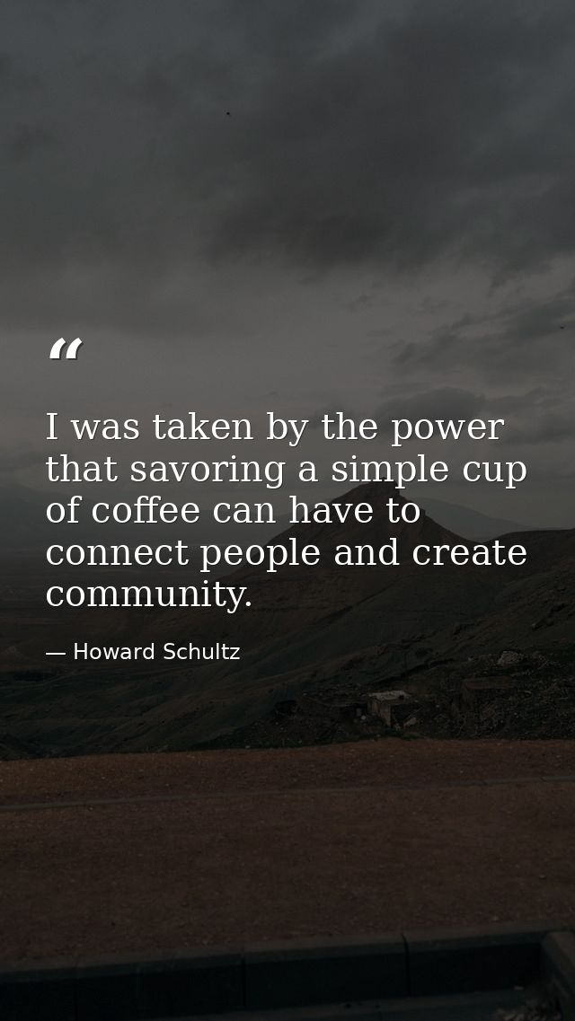 I was taken by the power that savoring a simple cup of coffee can have to connect people and create community. — Howard Schultz